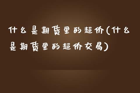 什么是期货里的超价(什么是期货里的超价交易)