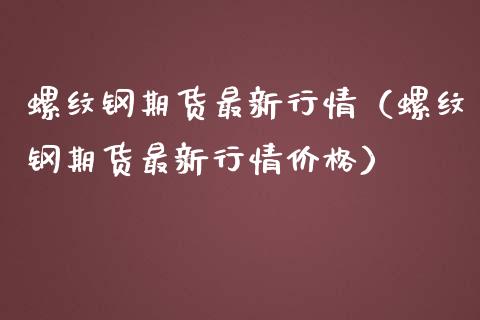 螺纹钢期货最新行情（螺纹钢期货最新行情价格）