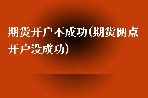 期货开户不成功(期货网点开户没成功)