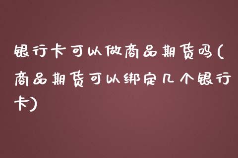 银行卡可以做商品期货吗(商品期货可以绑定几个银行卡)