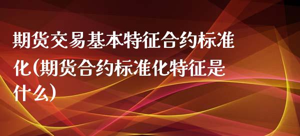 期货交易基本特征合约标准化(期货合约标准化特征是什么)_https://www.boyangwujin.com_期货直播间_第1张