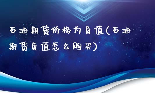 石油期货价格为负值(石油期货负值怎么购买)