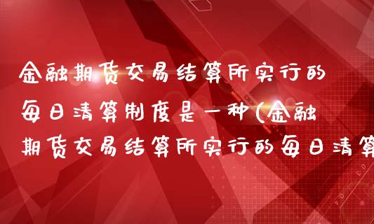 金融期货交易结算所实行的每日清算制度是一种(金融期货交易结算所实行的每日清算制度是一种什么)