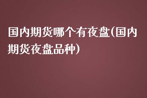 国内期货哪个有夜盘(国内期货夜盘品种)