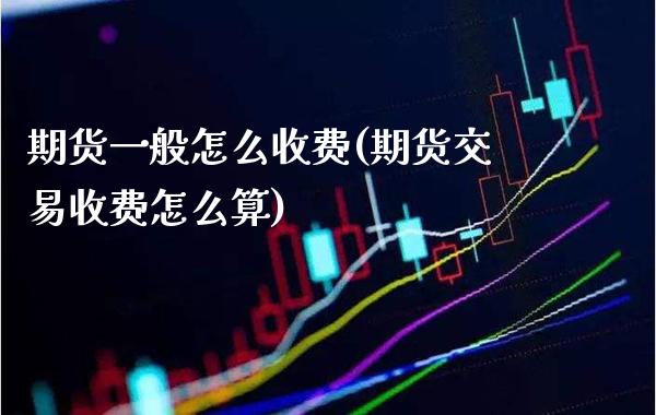 期货一般怎么收费(期货交易收费怎么算)_https://www.boyangwujin.com_黄金直播间_第1张