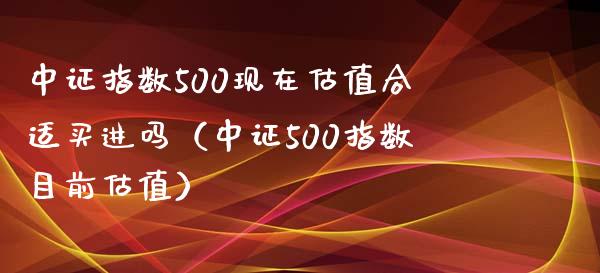 中证指数500现在估值合适买进吗（中证500指数目前估值）