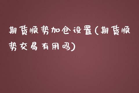 期货顺势加仓设置(期货顺势交易有用吗)