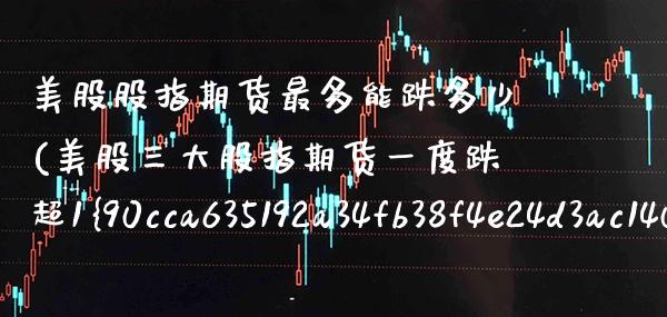 美股股指期货最多能跌多少(美股三大股指期货一度跌超1%)