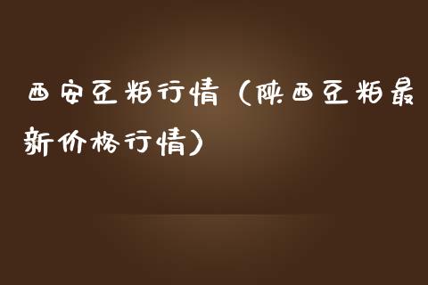 西安豆粕行情（陕西豆粕最新价格行情）_https://www.boyangwujin.com_期货直播间_第1张