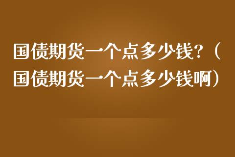 国债期货一个点多少钱?（国债期货一个点多少钱啊）