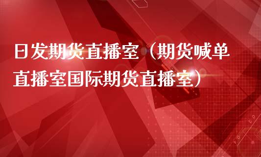 日发期货直播室（期货喊单直播室国际期货直播室）_https://www.boyangwujin.com_期货直播间_第1张