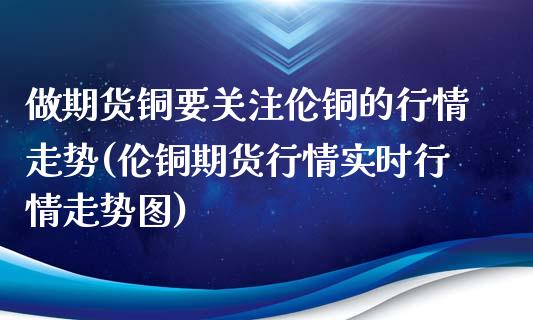 做期货铜要关注伦铜的行情走势(伦铜期货行情实时行情走势图)_https://www.boyangwujin.com_原油直播间_第1张