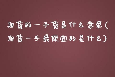 期货的一手货是什么意思(期货一手最便宜的是什么)