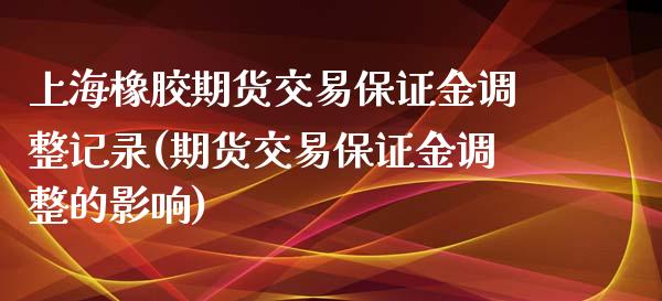 上海橡胶期货交易保证金调整记录(期货交易保证金调整的影响)_https://www.boyangwujin.com_白银期货_第1张