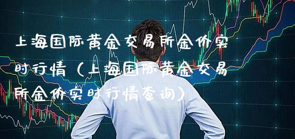 上海国际黄金交易所金价实时行情（上海国际黄金交易所金价实时行情查询）