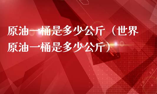 原油一桶是多少公斤（世界原油一桶是多少公斤）