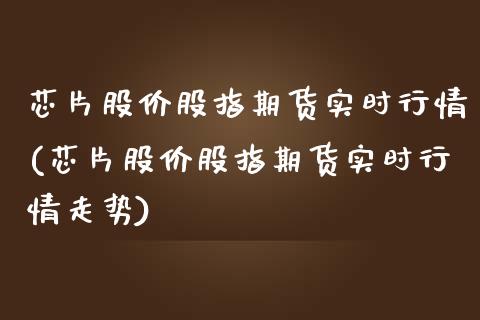 芯片股价股指期货实时行情(芯片股价股指期货实时行情走势)