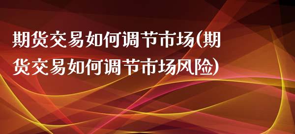 期货交易如何调节市场(期货交易如何调节市场风险)_https://www.boyangwujin.com_黄金期货_第1张