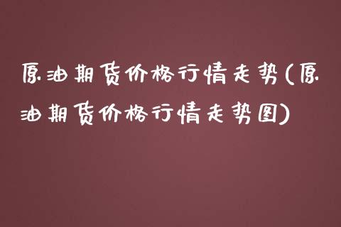 原油期货价格行情走势(原油期货价格行情走势图)_https://www.boyangwujin.com_黄金期货_第1张