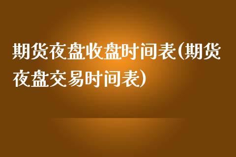 期货夜盘收盘时间表(期货夜盘交易时间表)