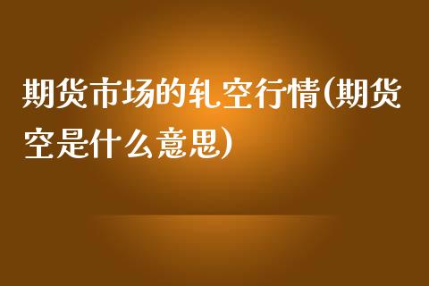 期货市场的轧空行情(期货空是什么意思)