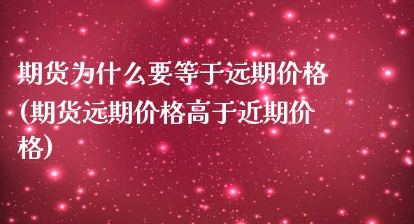 期货为什么要等于远期价格(期货远期价格高于近期价格)