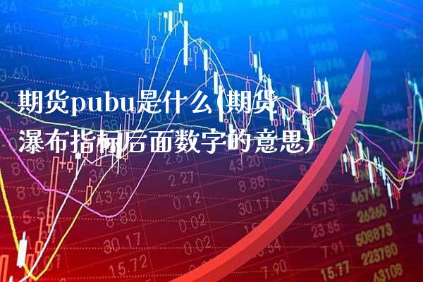 期货pubu是什么(期货瀑布指标后面数字的意思)