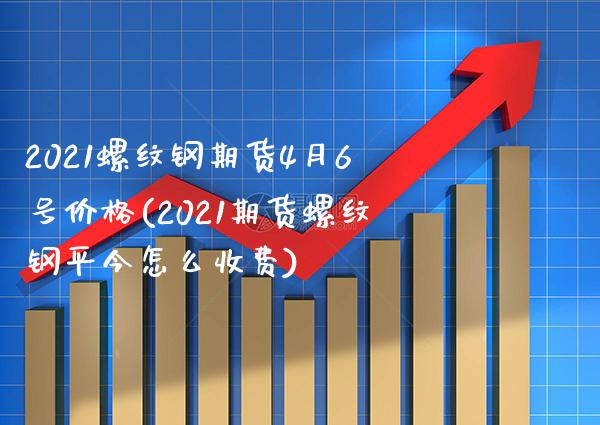 2021螺纹钢期货4月6号价格(2021期货螺纹钢平今怎么收费)