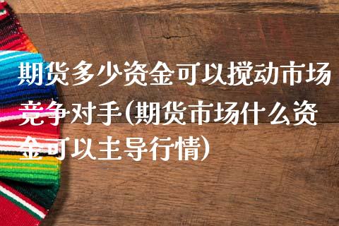 期货多少资金可以搅动市场竞争对手(期货市场什么资金可以主导行情)