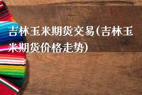 吉林玉米期货交易(吉林玉米期货价格走势)_https://www.boyangwujin.com_纳指期货_第1张