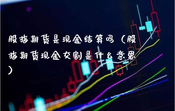 股指期货是现金结算吗（股指期货现金交割是什么意思）_https://www.boyangwujin.com_黄金期货_第1张