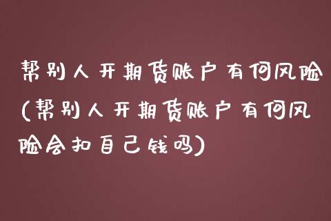 帮别人开期货账户有何风险(帮别人开期货账户有何风险会扣自己钱吗)