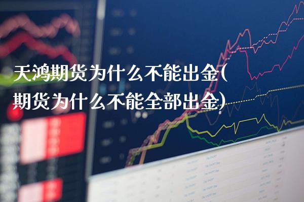 天鸿期货为什么不能出金(期货为什么不能全部出金)