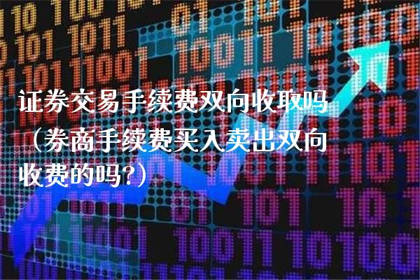 证券交易手续费双向收取吗（券商手续费买入卖出双向收费的吗?）