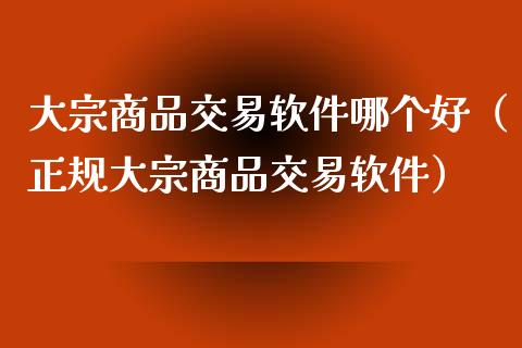 大宗商品交易软件哪个好（正规大宗商品交易软件）