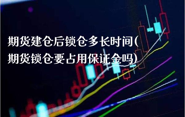 期货建仓后锁仓多长时间(期货锁仓要占用保证金吗)