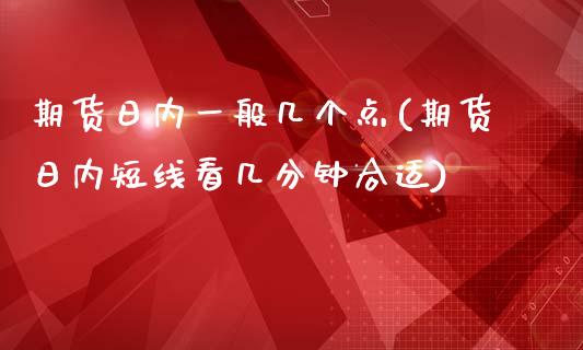 期货日内一般几个点(期货日内短线看几分钟合适)