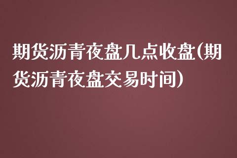 期货沥青夜盘几点收盘(期货沥青夜盘交易时间)_https://www.boyangwujin.com_恒指直播间_第1张