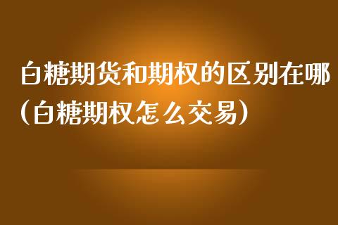 白糖期货和期权的区别在哪(白糖期权怎么交易)_https://www.boyangwujin.com_道指期货_第1张