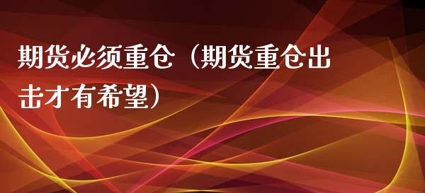 期货必须重仓（期货重仓出击才有希望）_https://www.boyangwujin.com_期货直播间_第1张