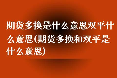 期货多换是什么意思双平什么意思(期货多换和双平是什么意思)