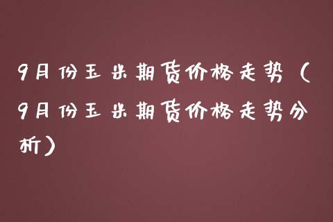 9月份玉米期货价格走势（9月份玉米期货价格走势分析）