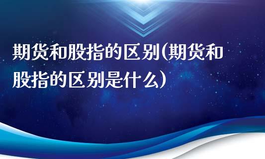 期货和股指的区别(期货和股指的区别是什么)_https://www.boyangwujin.com_期货直播间_第1张