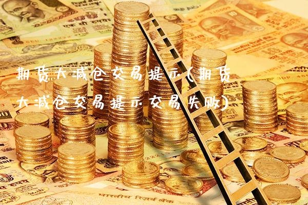 期货大减仓交易提示(期货大减仓交易提示交易失败)_https://www.boyangwujin.com_原油期货_第1张