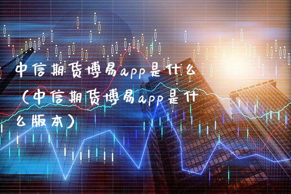 中信期货博易app是什么（中信期货博易app是什么版本）