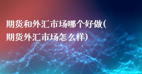 期货和外汇市场哪个好做(期货外汇市场怎么样)