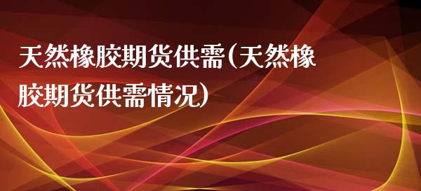 天然橡胶期货供需(天然橡胶期货供需情况)