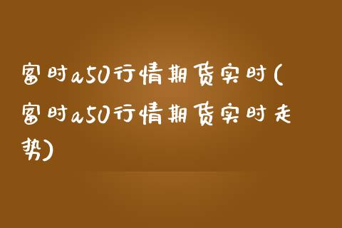 富时a50行情期货实时(富时a50行情期货实时走势)