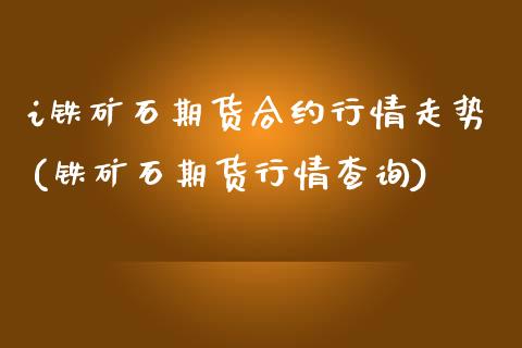 i铁矿石期货合约行情走势(铁矿石期货行情查询)_https://www.boyangwujin.com_原油期货_第1张