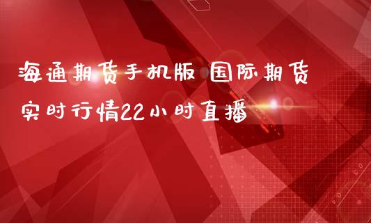 海通期货手机版 国际期货实时行情22小时直播_https://www.boyangwujin.com_期货直播间_第1张